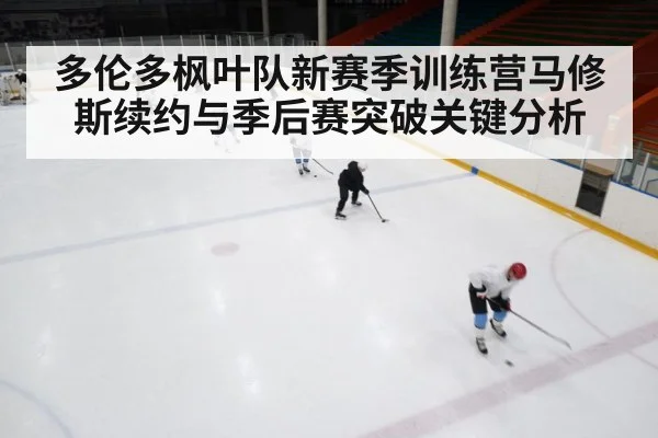多伦多枫叶队新赛季训练营马修斯续约与季后赛突破关键分析
