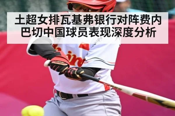 土超女排瓦基弗银行对阵费内巴切中国球员表现深度分析