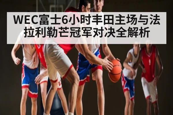 WEC富士6小时丰田主场与法拉利勒芒冠军对决全解析