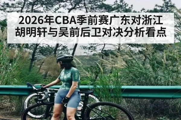 2026年CBA季前赛广东对浙江胡明轩与吴前后卫对决分析看点