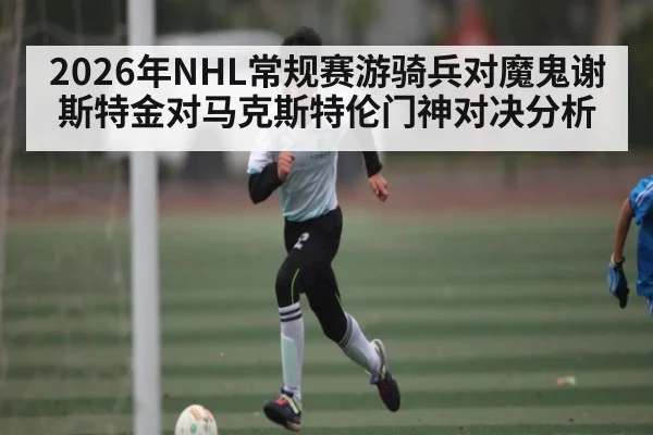2026年NHL常规赛游骑兵对魔鬼谢斯特金对马克斯特伦门神对决分析